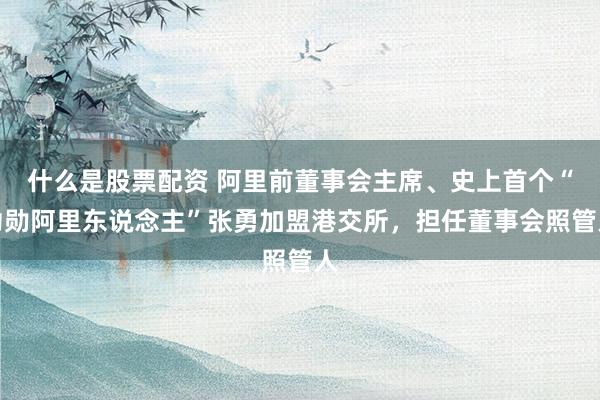 什么是股票配资 阿里前董事会主席、史上首个“功勋阿里东说念主”张勇加盟港交所，担任董事会照管人