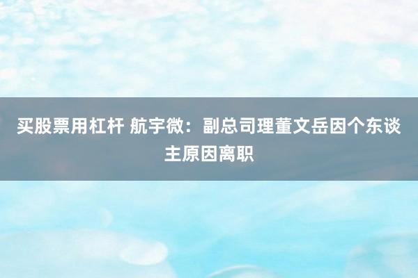 买股票用杠杆 航宇微：副总司理董文岳因个东谈主原因离职