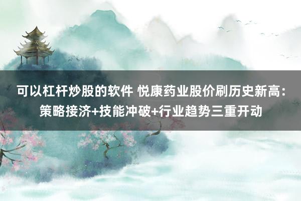 可以杠杆炒股的软件 悦康药业股价刷历史新高：策略接济+技能冲破+行业趋势三重开动