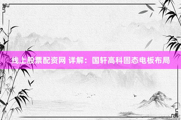 线上股票配资网 详解：国轩高科固态电板布局