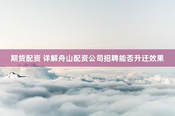 期货配资 详解舟山配资公司招聘能否升迁效果