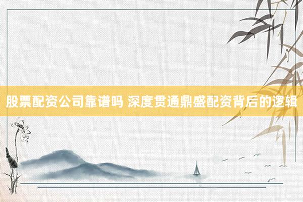 股票配资公司靠谱吗 深度贯通鼎盛配资背后的逻辑