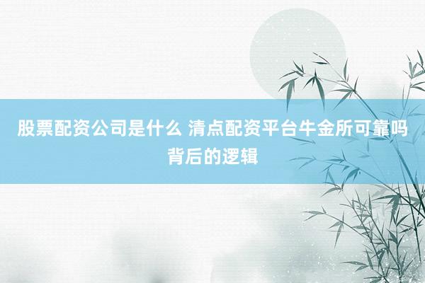 股票配资公司是什么 清点配资平台牛金所可靠吗背后的逻辑