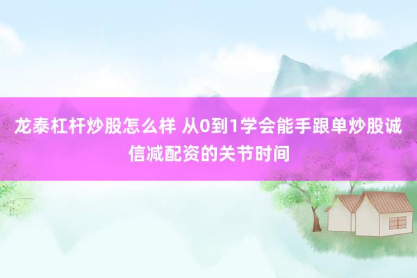 龙泰杠杆炒股怎么样 从0到1学会能手跟单炒股诚信减配资的关节时间