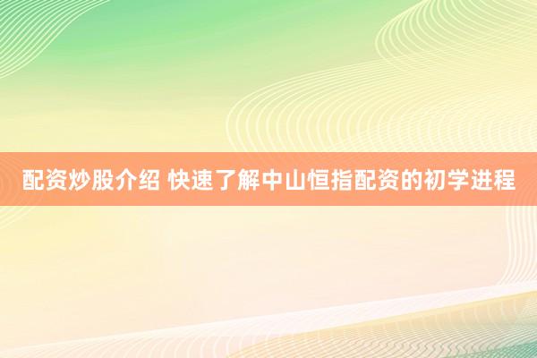 配资炒股介绍 快速了解中山恒指配资的初学进程
