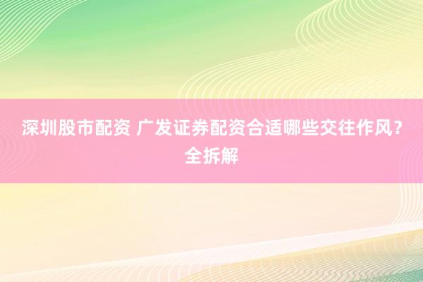 深圳股市配资 广发证券配资合适哪些交往作风？全拆解