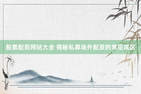 股票配资网站大全 揭秘私募场外配资的常见误区