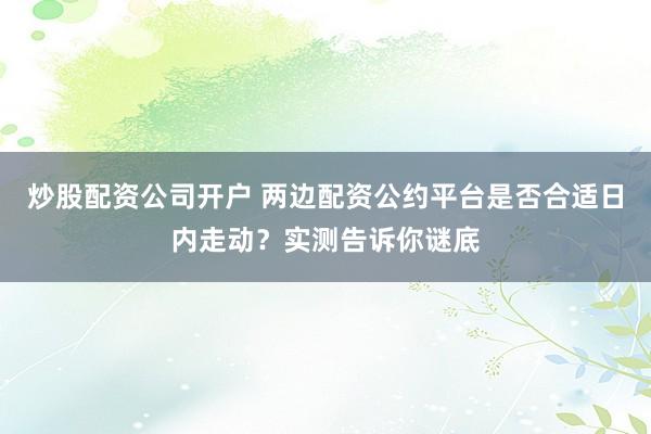 炒股配资公司开户 两边配资公约平台是否合适日内走动？实测告诉你谜底