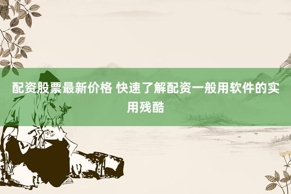 配资股票最新价格 快速了解配资一般用软件的实用残酷