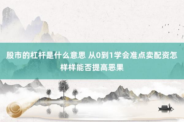 股市的杠杆是什么意思 从0到1学会准点卖配资怎样样能否提高恶果
