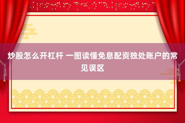 炒股怎么开杠杆 一图读懂免息配资独处账户的常见误区
