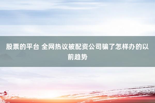 股票的平台 全网热议被配资公司骗了怎样办的以前趋势