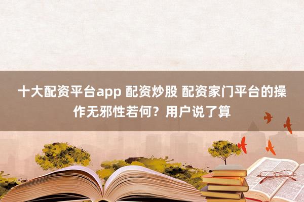 十大配资平台app 配资炒股 配资家门平台的操作无邪性若何？用户说了算