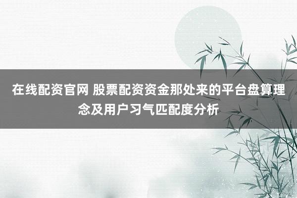 在线配资官网 股票配资资金那处来的平台盘算理念及用户习气匹配度分析