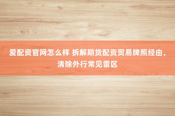 爱配资官网怎么样 拆解期货配资贸易牌照经由，清除外行常见雷区