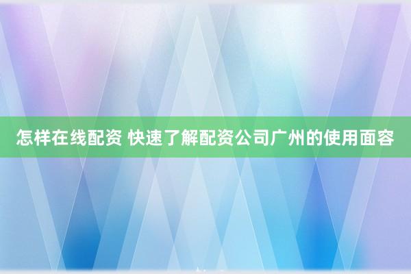 怎样在线配资 快速了解配资公司广州的使用面容