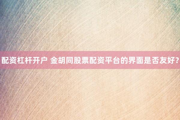 配资杠杆开户 金胡同股票配资平台的界面是否友好？