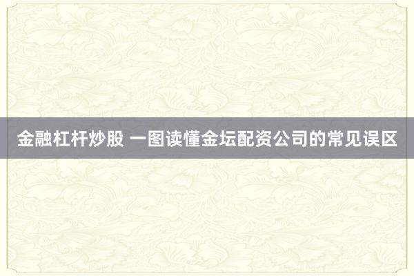 金融杠杆炒股 一图读懂金坛配资公司的常见误区