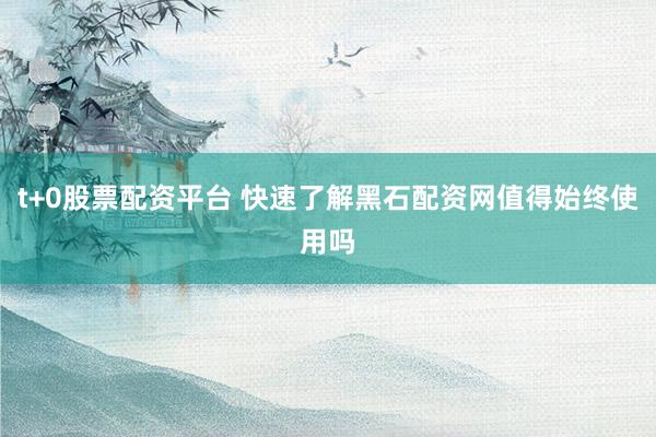 t+0股票配资平台 快速了解黑石配资网值得始终使用吗