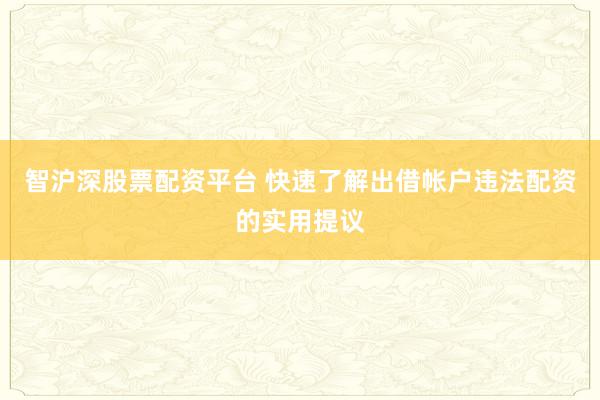 智沪深股票配资平台 快速了解出借帐户违法配资的实用提议