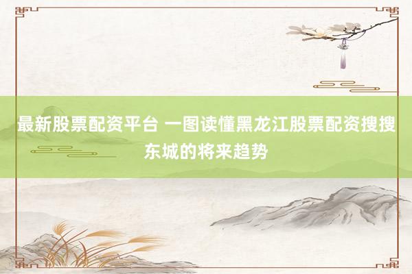 最新股票配资平台 一图读懂黑龙江股票配资搜搜东城的将来趋势