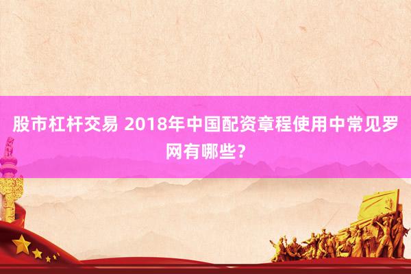股市杠杆交易 2018年中国配资章程使用中常见罗网有哪些？