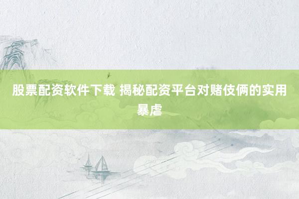 股票配资软件下载 揭秘配资平台对赌伎俩的实用暴虐