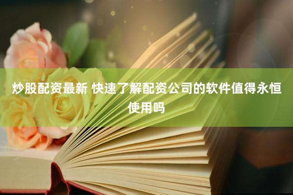 炒股配资最新 快速了解配资公司的软件值得永恒使用吗