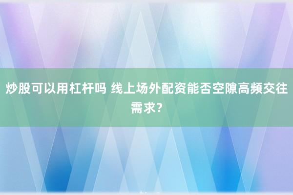 炒股可以用杠杆吗 线上场外配资能否空隙高频交往需求？