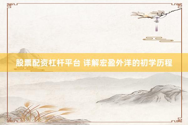 股票配资杠杆平台 详解宏盈外洋的初学历程