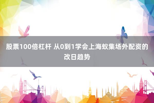 股票100倍杠杆 从0到1学会上海蚁集场外配资的改日趋势