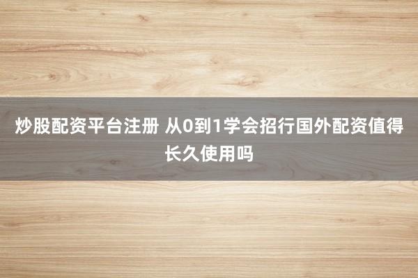 炒股配资平台注册 从0到1学会招行国外配资值得长久使用吗