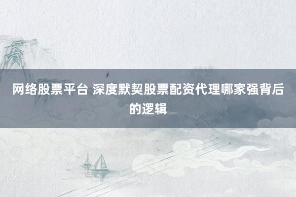 网络股票平台 深度默契股票配资代理哪家强背后的逻辑