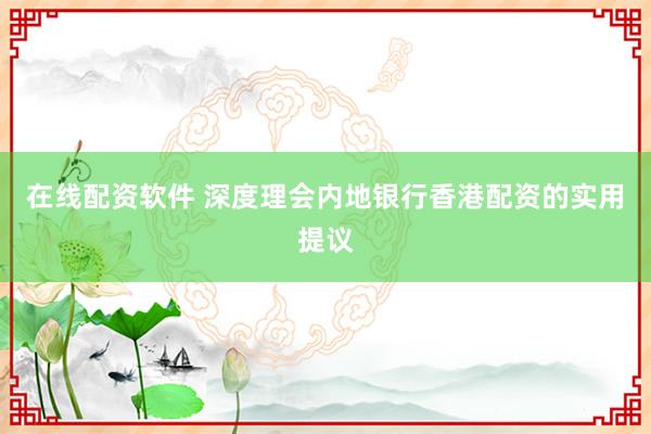 在线配资软件 深度理会内地银行香港配资的实用提议
