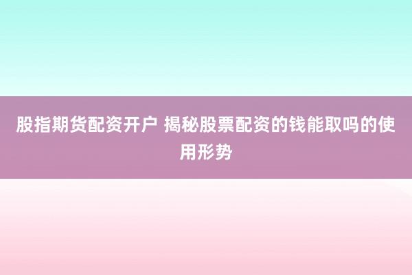 股指期货配资开户 揭秘股票配资的钱能取吗的使用形势