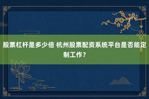 股票杠杆是多少倍 杭州股票配资系统平台是否能定制工作？
