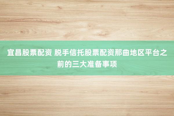 宜昌股票配资 脱手信托股票配资那曲地区平台之前的三大准备事项