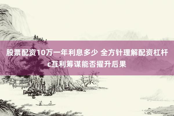 股票配资10万一年利息多少 全方针理解配资杠杆c互利筹谋能否擢升后果