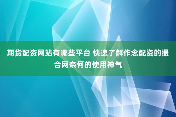 期货配资网站有哪些平台 快速了解作念配资的撮合网奈何的使用神气