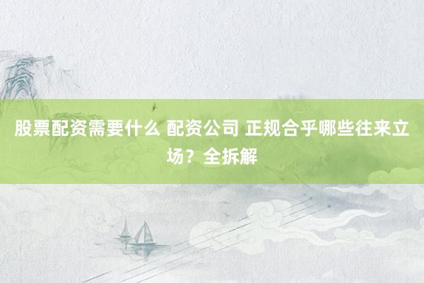 股票配资需要什么 配资公司 正规合乎哪些往来立场？全拆解