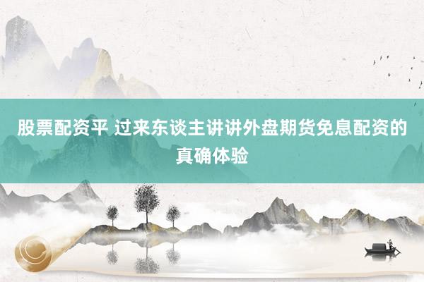 股票配资平 过来东谈主讲讲外盘期货免息配资的真确体验