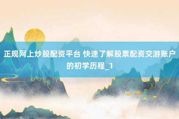 正规网上炒股配资平台 快速了解股票配资交游账户的初学历程_1