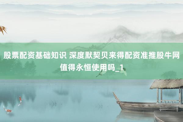 股票配资基础知识 深度默契贝来得配资准推股牛网值得永恒使用吗_1