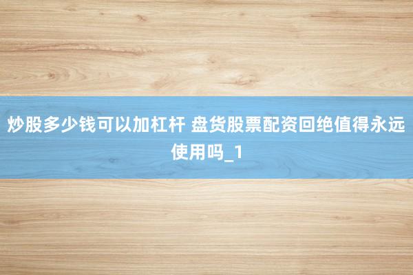 炒股多少钱可以加杠杆 盘货股票配资回绝值得永远使用吗_1
