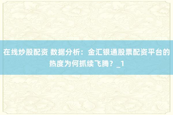 在线炒股配资 数据分析：金汇银通股票配资平台的热度为何抓续飞腾？_1