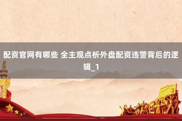 配资官网有哪些 全主观点析外盘配资违警背后的逻辑_1