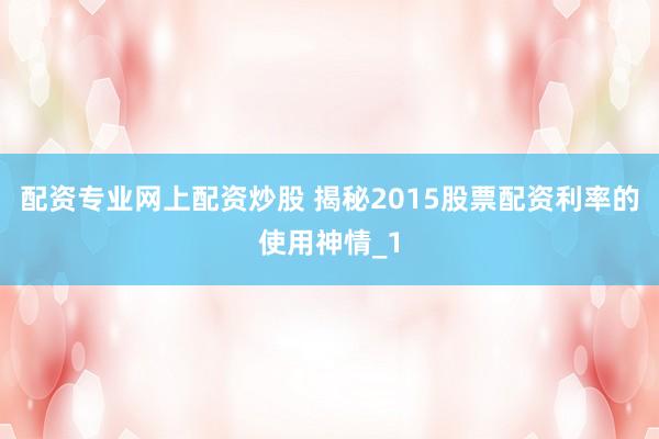 配资专业网上配资炒股 揭秘2015股票配资利率的使用神情_1