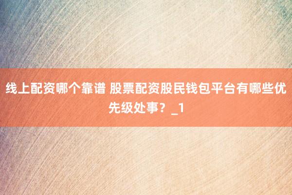 线上配资哪个靠谱 股票配资股民钱包平台有哪些优先级处事？_1