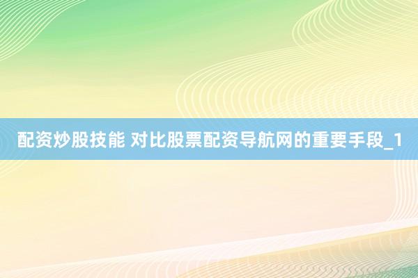 配资炒股技能 对比股票配资导航网的重要手段_1