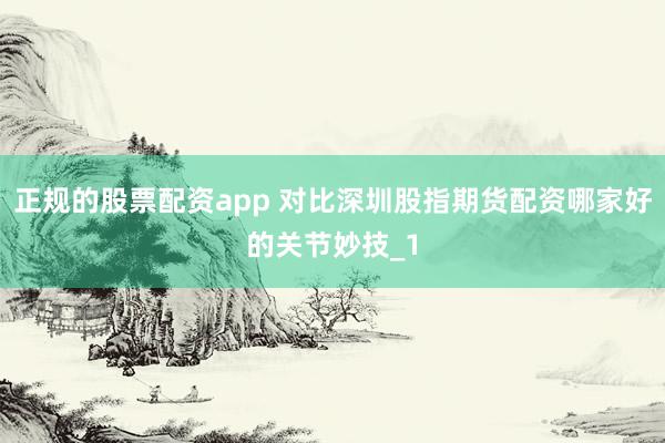 正规的股票配资app 对比深圳股指期货配资哪家好的关节妙技_1